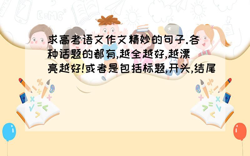 求高考语文作文精妙的句子.各种话题的都有,越全越好,越漂亮越好!或者是包括标题,开头,结尾