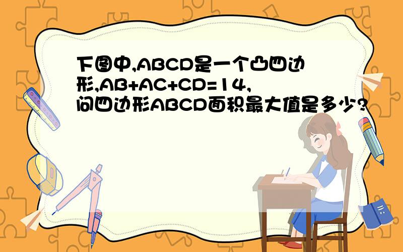 下图中,ABCD是一个凸四边形,AB+AC+CD=14,问四边形ABCD面积最大值是多少?