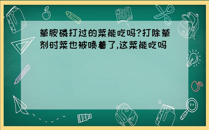 草胺磷打过的菜能吃吗?打除草剂时菜也被喷着了,这菜能吃吗