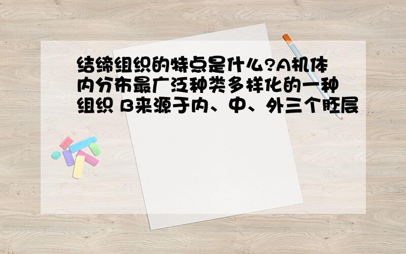 结缔组织的特点是什么?A机体内分布最广泛种类多样化的一种组织 B来源于内、中、外三个胚层