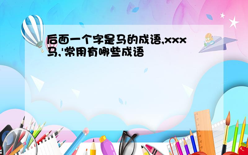 后面一个字是马的成语,xxx马,'常用有哪些成语