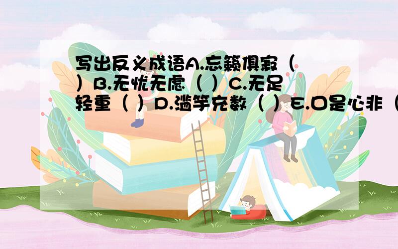 写出反义成语A.忘籁俱寂（ ）B.无忧无虑（ ）C.无足轻重（ ）D.滥竽充数（ ）E.口是心非（ ）