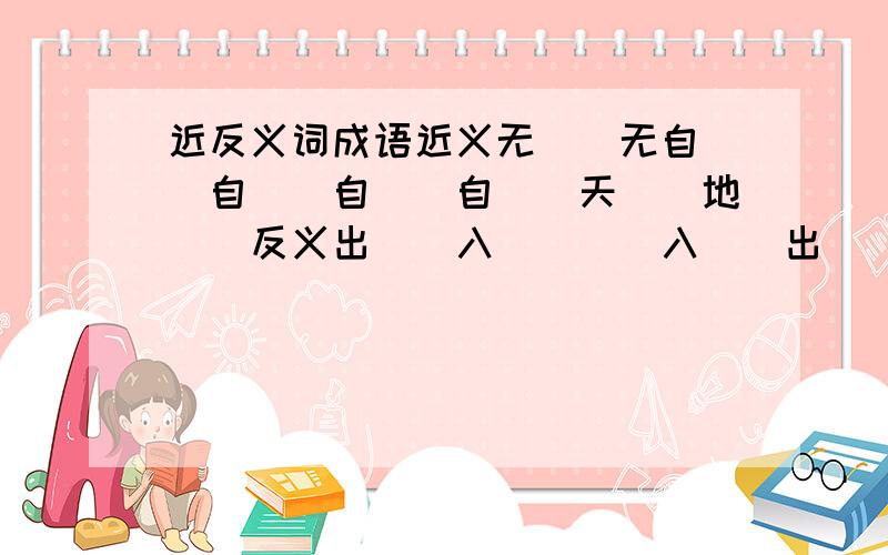 近反义词成语近义无（）无自（）自（）自（）自（）天（）地（）反义出（）入（）（）入（）出（）名（）实名（）实（）