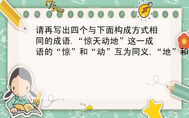 请再写出四个与下面构成方式相同的成语.“惊天动地”这一成语的“惊”和“动”互为同义,“地”和“天”互为反义.