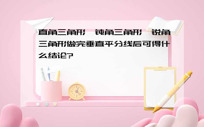 直角三角形、钝角三角形、锐角三角形做完垂直平分线后可得什么结论?