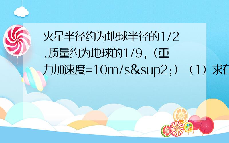 火星半径约为地球半径的1/2,质量约为地球的1/9,（重力加速度=10m/s²）（1）求在火星表面的重力加速度（2）一弹簧秤在地球上最多可测出2kg的物体重力,在火星上最多可测出质量是多大的