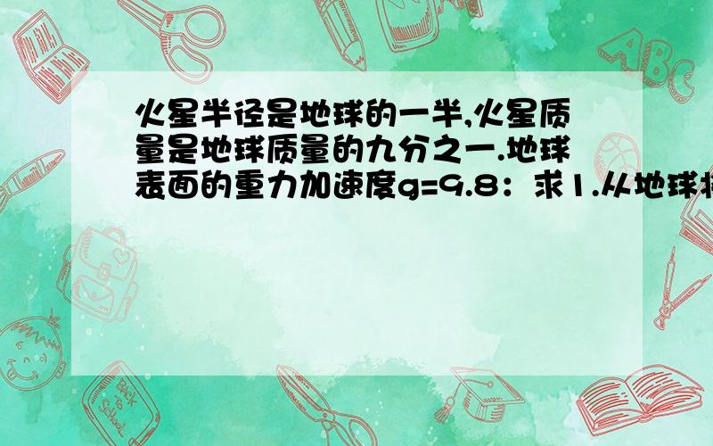 火星半径是地球的一半,火星质量是地球质量的九分之一.地球表面的重力加速度g=9.8：求1.从地球将一小球竖直向上抛出能达到最大高度是h,若在火星上以同样大的初速度将该球竖直上抛,能达