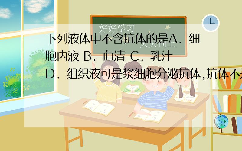 下列液体中不含抗体的是A．细胞内液 B．血清 C．乳汁 D．组织液可是浆细胞分泌抗体,抗体不是可以在浆细胞的细胞内液中吗?