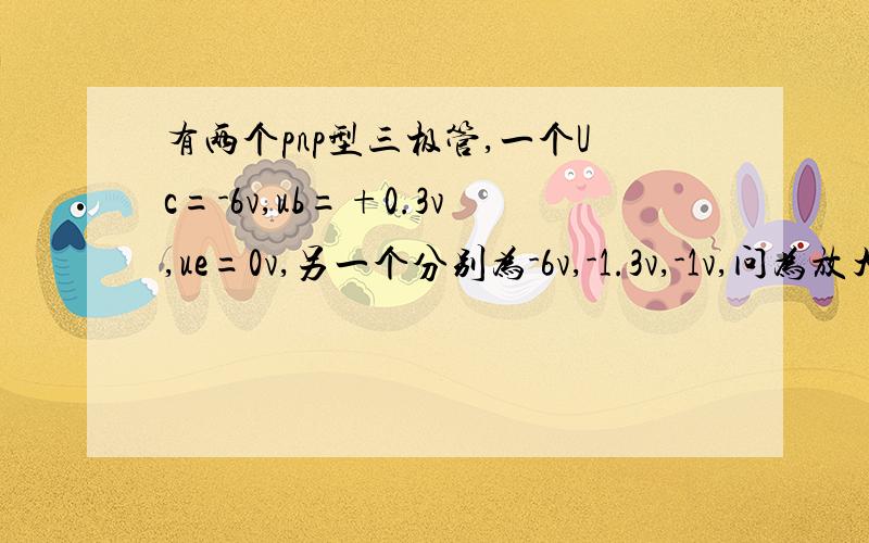 有两个pnp型三极管,一个Uc=-6v,ub=+0.3v,ue=0v,另一个分别为-6v,-1.3v,-1v,问为放大还是饱和状态.