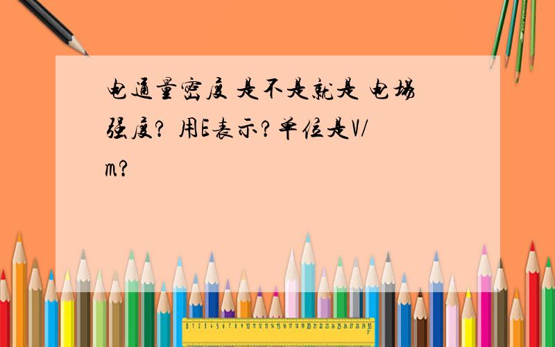 电通量密度 是不是就是 电场强度? 用E表示?单位是V/m?