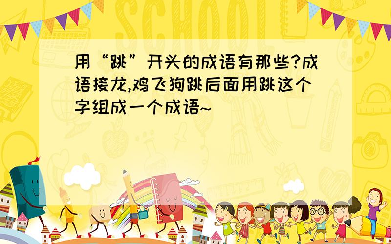 用“跳”开头的成语有那些?成语接龙,鸡飞狗跳后面用跳这个字组成一个成语~