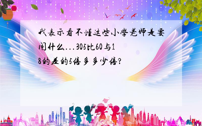 我表示看不懂这些小学老师是要闹什么...305比60与18的差的5倍多多少倍?