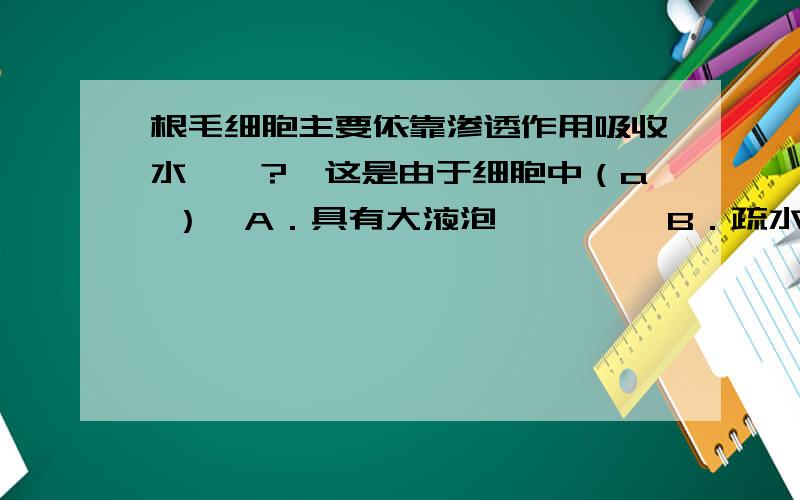 根毛细胞主要依靠渗透作用吸收水……?,这是由于细胞中（a ）  A．具有大液泡         B．疏水性物质较多  C．含大量的亲水性物质     D．含较多的无机盐为什么?d呢?为什么不对啊?