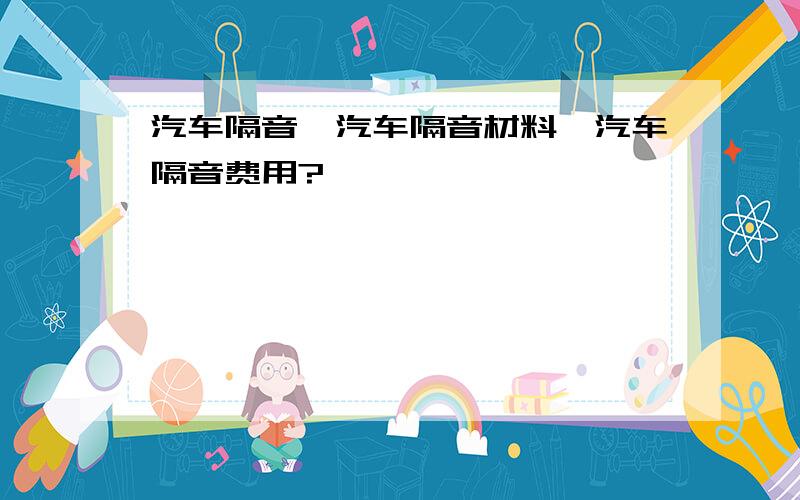 汽车隔音、汽车隔音材料、汽车隔音费用?