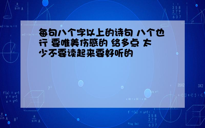 每句八个字以上的诗句 八个也行 要唯美伤感的 给多点 太少不要读起来要好听的