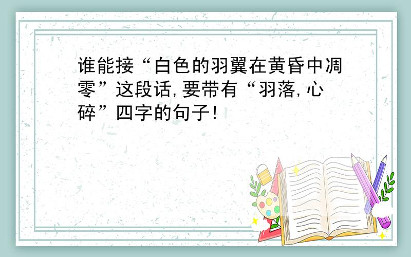 谁能接“白色的羽翼在黄昏中凋零”这段话,要带有“羽落,心碎”四字的句子!