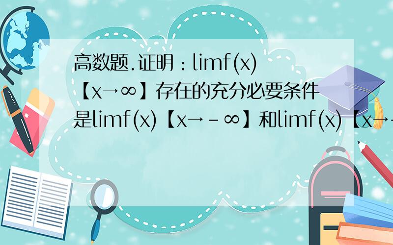 高数题.证明：limf(x)【x→∞】存在的充分必要条件是limf(x)【x→-∞】和limf(x)【x→+∞】都存在且相等【】里的字是在lim下面的.求详解