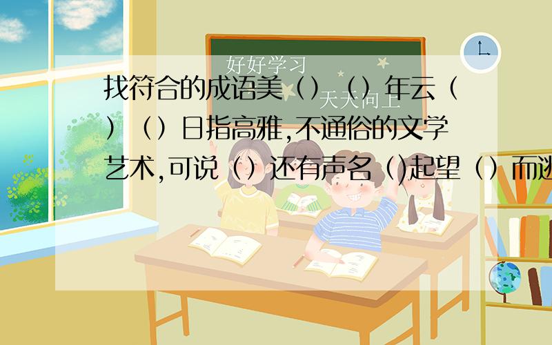 找符合的成语美（）（）年云（）（）日指高雅,不通俗的文学艺术,可说（）还有声名（)起望（）而逃