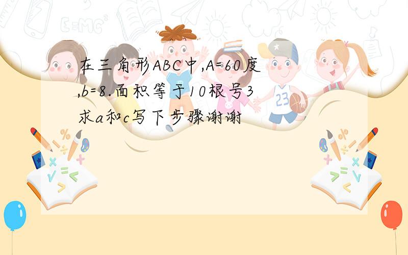 在三角形ABC中,A=60度,b=8.面积等于10根号3求a和c写下步骤谢谢