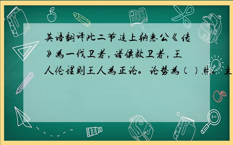 英语翻译此二节连上纳惠公《传》为一伐卫者，诸侯救卫者，王人伦理则王人为正论。论势为（）然。主理则昧势，主势又倍理妙，于两边而不着（）语，却《传》将二公