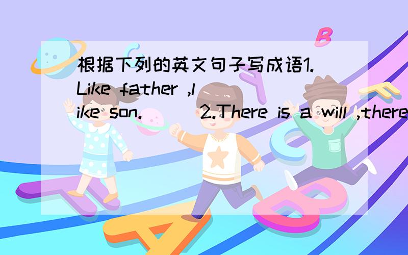 根据下列的英文句子写成语1.Like father ,like son.( ) 2.There is a will ,there is a way( ) 3.A promise is a promise.( ) 4.You are never too old to learn.( ) 5.You're still in time to mend.( )