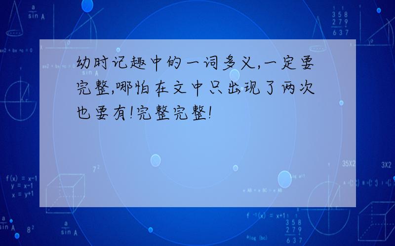 幼时记趣中的一词多义,一定要完整,哪怕在文中只出现了两次也要有!完整完整!