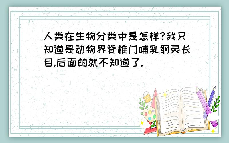 人类在生物分类中是怎样?我只知道是动物界脊椎门哺乳纲灵长目,后面的就不知道了.