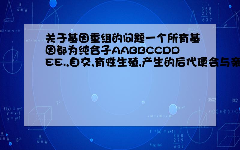 关于基因重组的问题一个所有基因都为纯合子AABBCCDDEE.,自交,有性生殖,产生的后代便会与亲本的基因型和表现型完全一致,那么这个亲本产生后代的过程中,发生了基因重组了吗?