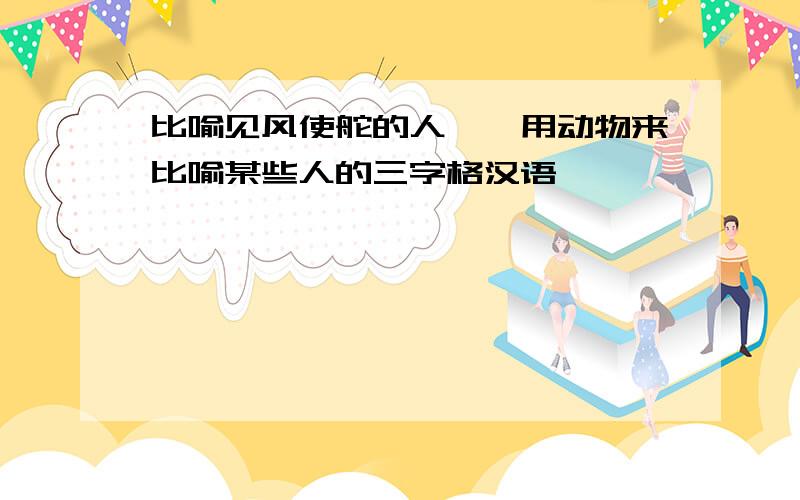 比喻见风使舵的人——用动物来比喻某些人的三字格汉语