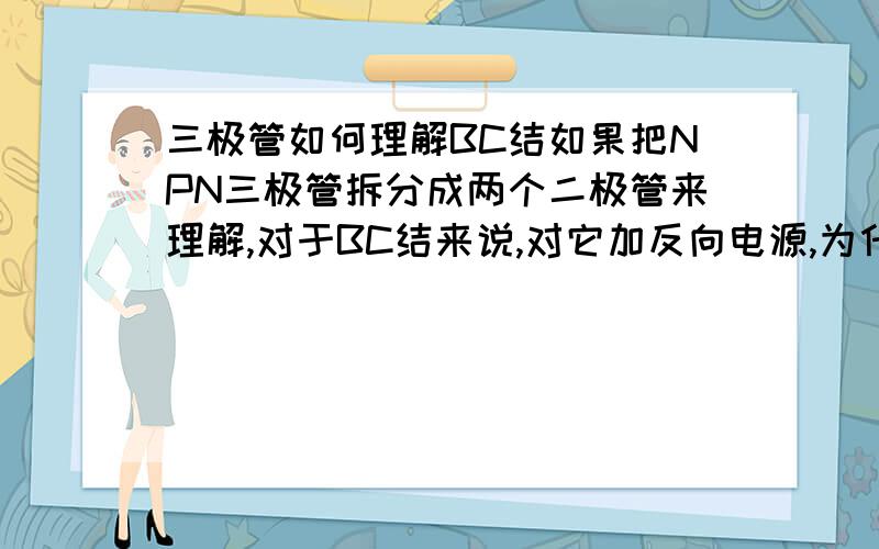 三极管如何理解BC结如果把NPN三极管拆分成两个二极管来理解,对于BC结来说,对它加反向电源,为什么和二极管的单向导电性的理解相反呢,不是BC结加厚吗,为什么能导电