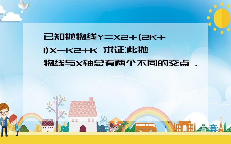 已知抛物线Y=X2+(2K+1)X-K2+K 求证:此抛物线与X轴总有两个不同的交点 .