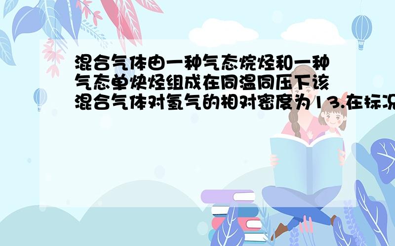 混合气体由一种气态烷烃和一种气态单炔烃组成在同温同压下该混合气体对氢气的相对密度为13.在标况下,将13.44L该混合气体通入足量溴水中,溴水质量增加10g试通过计算填空该混合气体中气