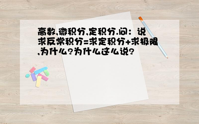 高数,微积分,定积分.问：说求反常积分=求定积分+求极限,为什么?为什么这么说?