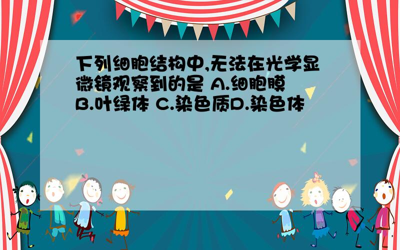 下列细胞结构中,无法在光学显微镜观察到的是 A.细胞膜 B.叶绿体 C.染色质D.染色体