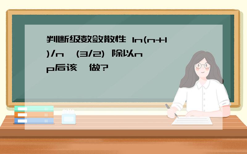 判断级数敛散性 ln(n+1)/n^(3/2) 除以n^p后该咋做?