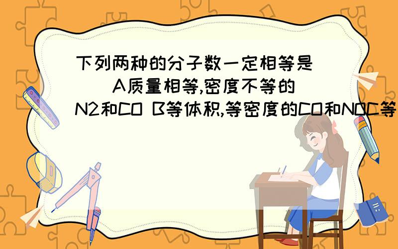 下列两种的分子数一定相等是（ ） A质量相等,密度不等的N2和CO B等体积,等密度的CO和NOC等温,等体积的O2和N2D等压,等体积的N2和CO2