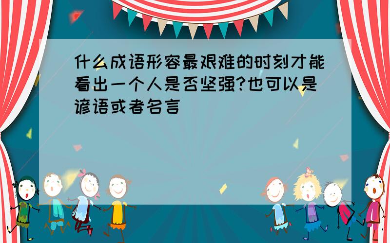 什么成语形容最艰难的时刻才能看出一个人是否坚强?也可以是谚语或者名言