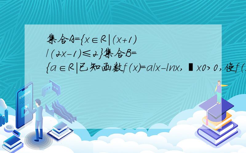 集合A={x∈R|（x+1)/(2x-1)≤2}集合B={a∈R|已知函数f（x）=a/x-lnx,∃x0＞0,使f（x0）≤0成立}则A∩B=