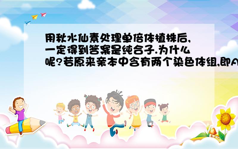 用秋水仙素处理单倍体植株后,一定得到答案是纯合子.为什么呢?若原来亲本中含有两个染色体组,即AAaa,那么产生的配子就有可能是Aa,这样用秋水仙素一处理,就有可能变成杂合的啊?