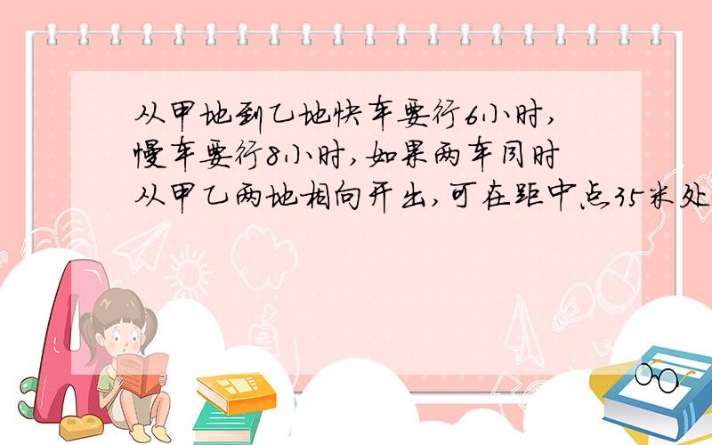 从甲地到乙地快车要行6小时,慢车要行8小时,如果两车同时从甲乙两地相向开出,可在距中点35米处相遇,甲乙两相距多少千米?