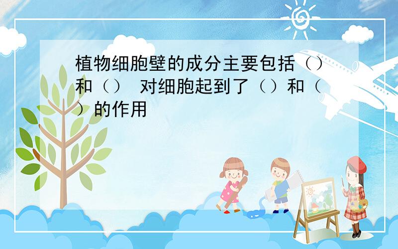 植物细胞壁的成分主要包括（）和（） 对细胞起到了（）和（）的作用