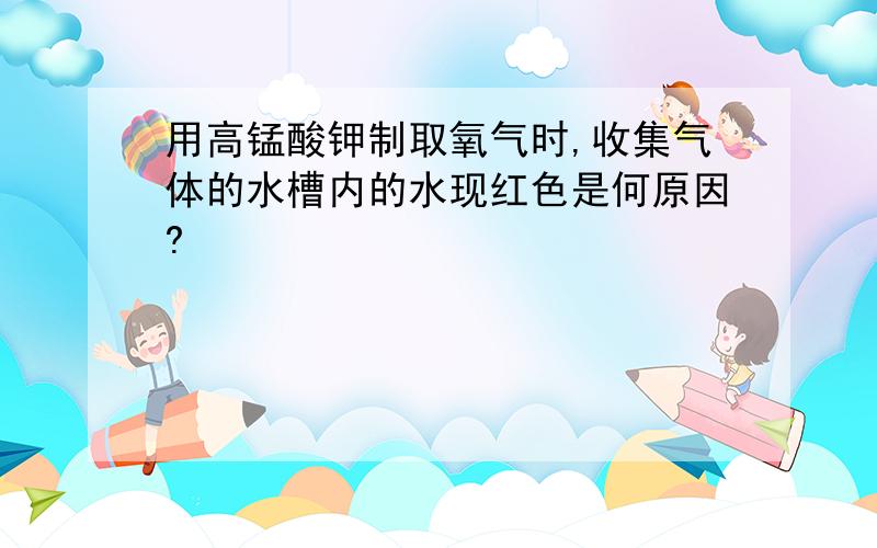 用高锰酸钾制取氧气时,收集气体的水槽内的水现红色是何原因?