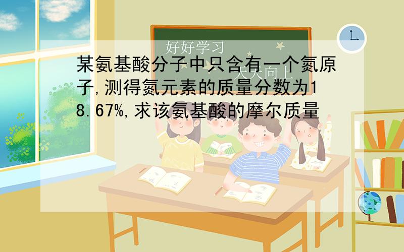 某氨基酸分子中只含有一个氮原子,测得氮元素的质量分数为18.67%,求该氨基酸的摩尔质量