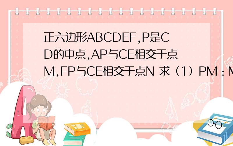 正六边形ABCDEF,P是CD的中点,AP与CE相交于点M,FP与CE相交于点N 求（1）PM：MA（2）PN：FN