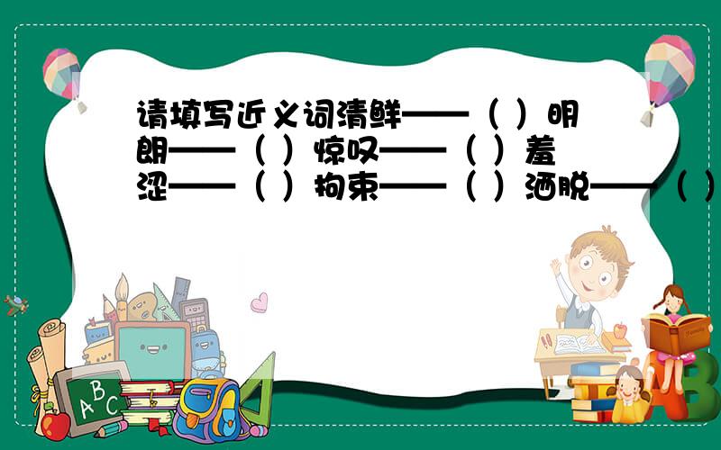 请填写近义词清鲜——（ ）明朗——（ ）惊叹——（ ）羞涩——（ ）拘束——（ ）洒脱——（ ）回味——（ ）热闹——（ ）响亮——（ ）飞驰——（ ）天涯——（ ）舒服——（ ）矗