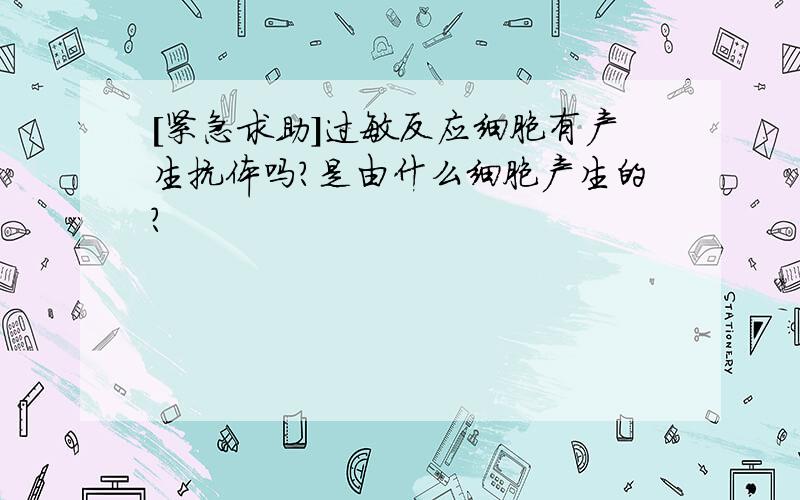 [紧急求助]过敏反应细胞有产生抗体吗?是由什么细胞产生的?