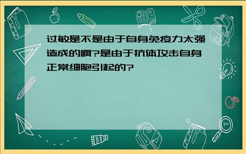 过敏是不是由于自身免疫力太强造成的啊?是由于抗体攻击自身正常细胞引起的?