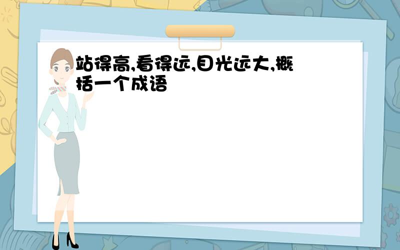 站得高,看得远,目光远大,概括一个成语