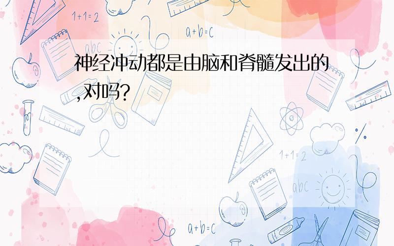 神经冲动都是由脑和脊髓发出的,对吗?