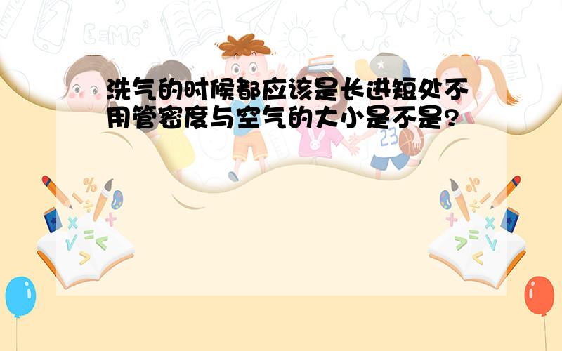 洗气的时候都应该是长进短处不用管密度与空气的大小是不是?